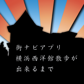 街ナビアプリ"横浜西洋館散歩"が出来るまで 街ナビアプリ"横浜西洋館散歩"が出来るまで